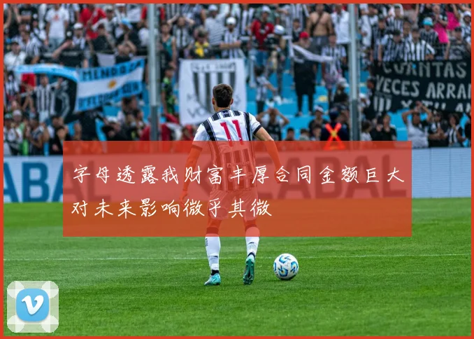 字母透露我财富丰厚合同金额巨大对未来影响微乎其微