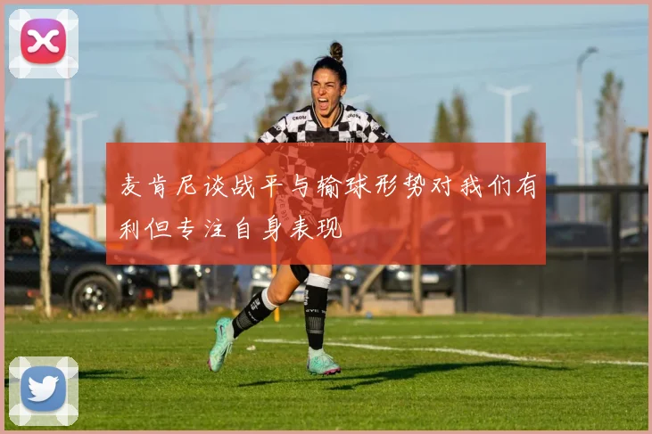 麦肯尼谈战平与输球形势对我们有利但专注自身表现