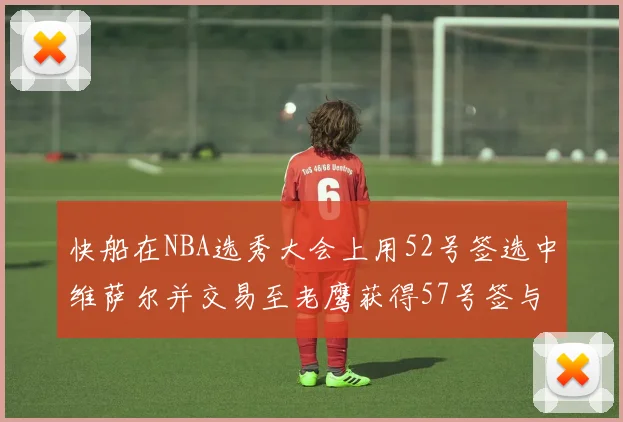 快船在NBA选秀大会上用52号签选中维萨尔并交易至老鹰获得57号签与现金补偿