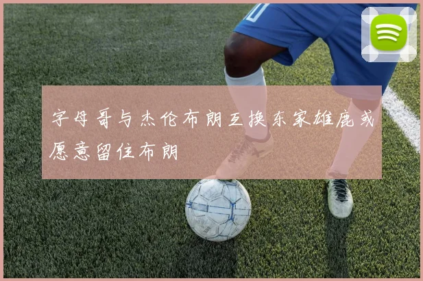 字母哥与杰伦布朗互换东家雄鹿或愿意留住布朗
