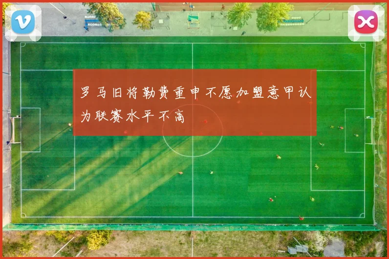 罗马旧将勒费重申不愿加盟意甲认为联赛水平不高