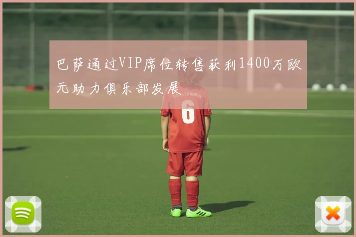 巴萨通过VIP席位转售获利1400万欧元助力俱乐部发展