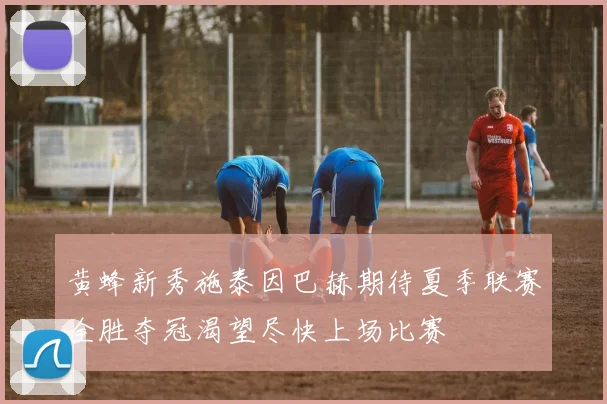 黄蜂新秀施泰因巴赫期待夏季联赛全胜夺冠渴望尽快上场比赛