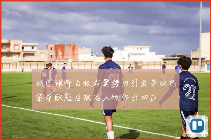 姆巴佩抨击极右翼势力引发争议巴黎夺欧冠后政治人物作出回应