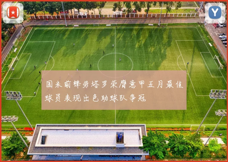 国米前锋劳塔罗荣膺意甲五月最佳球员表现出色助球队争冠