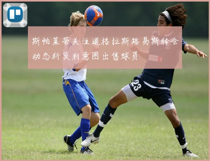 斯帕莱蒂关注道格拉斯路易斯转会动态科莫利意图出售球员