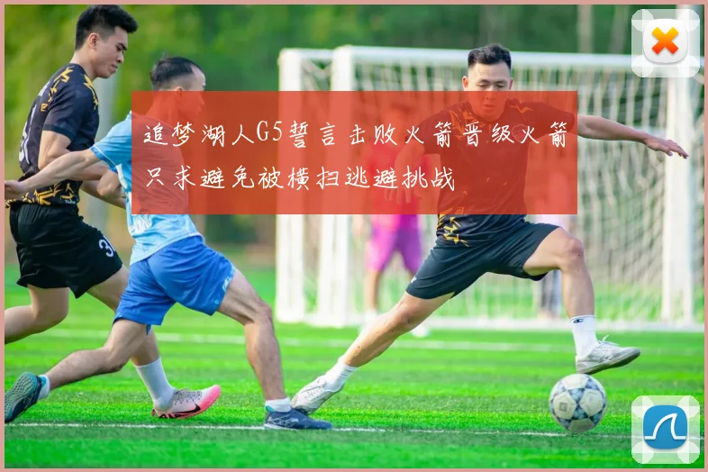 追梦湖人G5誓言击败火箭晋级火箭只求避免被横扫逃避挑战