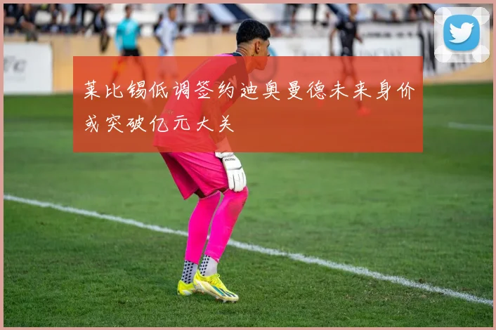 莱比锡低调签约迪奥曼德未来身价或突破亿元大关