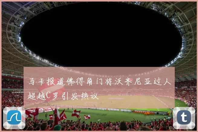 马卡报道佛得角门将沃齐尼亚过人超越C罗引发热议