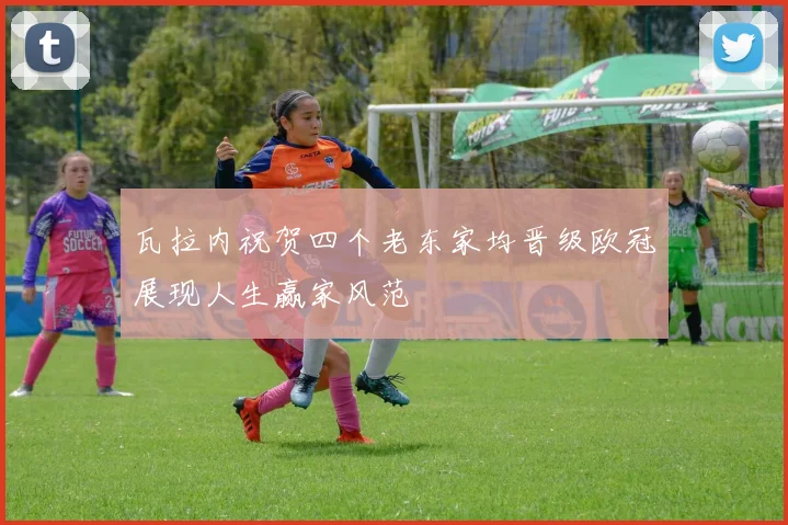 瓦拉内祝贺四个老东家均晋级欧冠展现人生赢家风范
