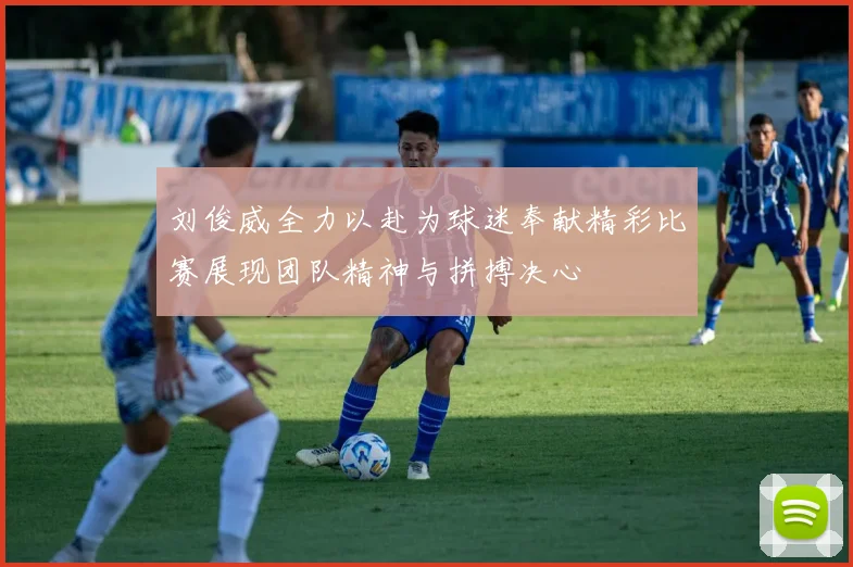 刘俊威全力以赴为球迷奉献精彩比赛展现团队精神与拼搏决心