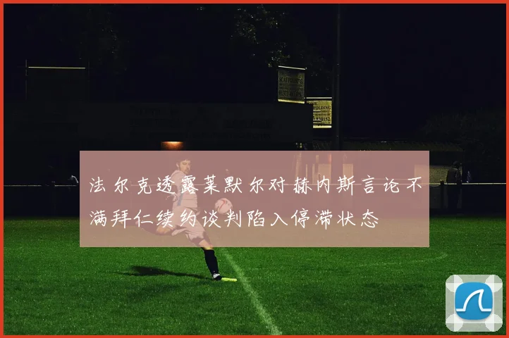 法尔克透露莱默尔对赫内斯言论不满拜仁续约谈判陷入停滞状态