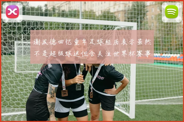 谢泼德回忆童年足球经历表示虽然不是超级球迷但会关注世界杯赛事
