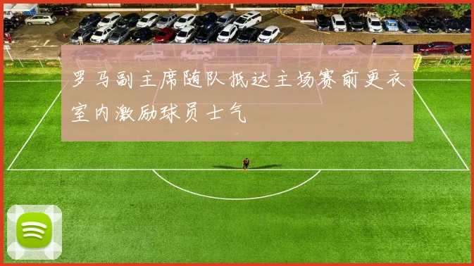 罗马副主席随队抵达主场赛前更衣室内激励球员士气