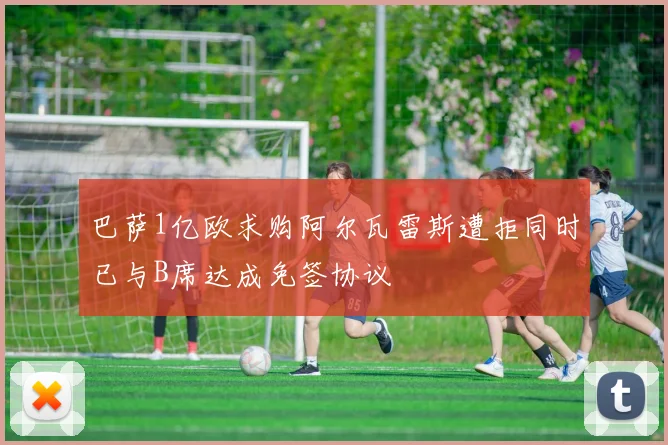 巴萨1亿欧求购阿尔瓦雷斯遭拒同时已与B席达成免签协议