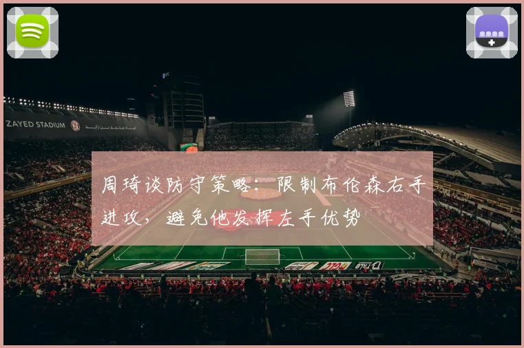 周琦谈防守策略：限制布伦森右手进攻，避免他发挥左手优势