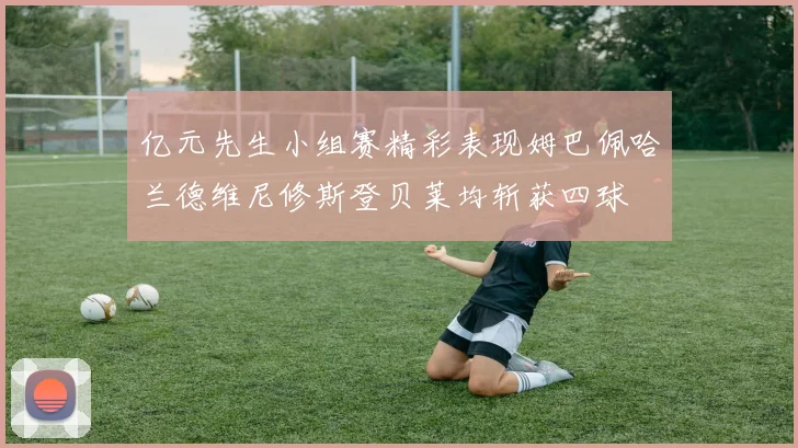 亿元先生小组赛精彩表现姆巴佩哈兰德维尼修斯登贝莱均斩获四球