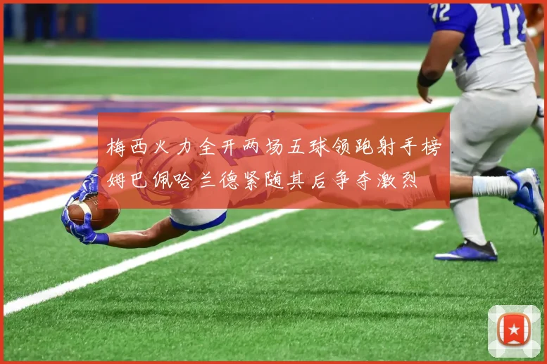梅西火力全开两场五球领跑射手榜姆巴佩哈兰德紧随其后争夺激烈