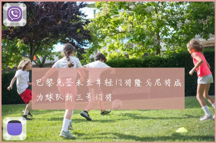 巴黎免签米兰年轻门将隆戈尼将成为球队新三号门将