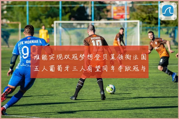谁能实现双冠梦想登贝莱领衔法国五人葡萄牙三人有望同年夺欧冠与世界杯