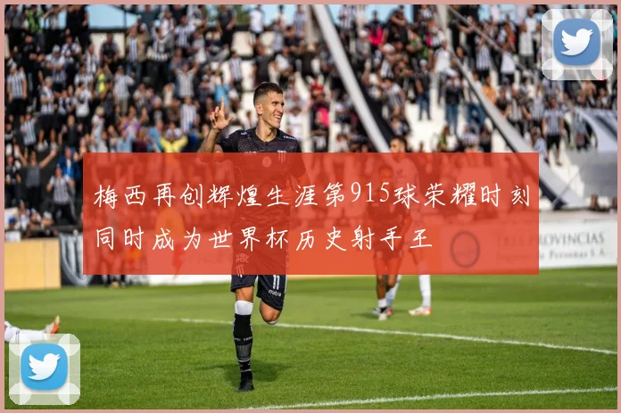 梅西再创辉煌生涯第915球荣耀时刻同时成为世界杯历史射手王