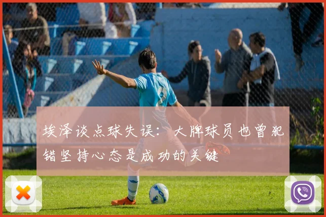 埃泽谈点球失误：大牌球员也曾犯错坚持心态是成功的关键