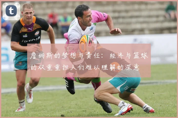 詹姆斯的梦想与责任：经济与篮球的双重重担人们难以理解的深意