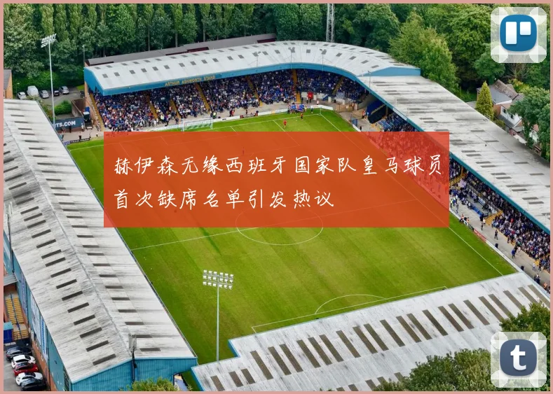 赫伊森无缘西班牙国家队皇马球员首次缺席名单引发热议